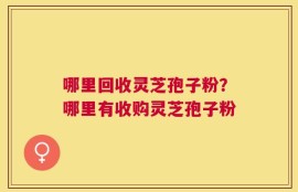 哪里回收灵芝孢子粉？哪里有收购灵芝孢子粉
