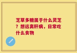 芝草多糖属于什么灵芝？想远离肝病，日常吃什么食物