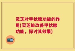 灵芝对甲状腺功能的作用(灵芝能改善甲状腺功能，探讨其效果)
