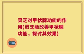 灵芝对甲状腺功能的作用(灵芝能改善甲状腺功能，探讨其效果)