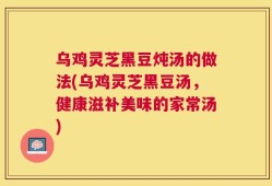 乌鸡灵芝黑豆炖汤的做法(乌鸡灵芝黑豆汤，健康滋补美味的家常汤)