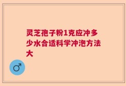 灵芝孢子粉1克应冲多少水合适科学冲泡方法大