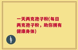 一天两克孢子粉(每日两克孢子粉，助你拥有健康身体)