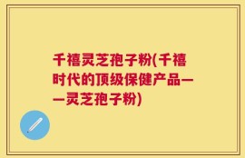 千禧灵芝孢子粉(千禧时代的顶级保健产品——灵芝孢子粉)