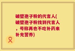 破壁孢子粉的代言人(破壁孢子粉找到代言人，号称再也不吃补药来补充营养)