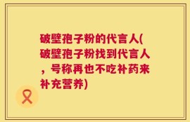破壁孢子粉的代言人(破壁孢子粉找到代言人，号称再也不吃补药来补充营养)