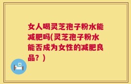 女人喝灵芝孢子粉水能减肥吗(灵芝孢子粉水能否成为女性的减肥良品？)