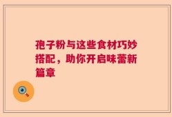 孢子粉与这些食材巧妙搭配，助你开启味蕾新篇章