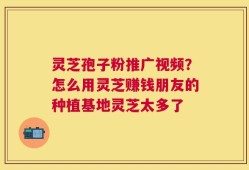 灵芝孢子粉推广视频？怎么用灵芝赚钱朋友的种植基地灵芝太多了