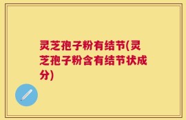 灵芝孢子粉有结节(灵芝孢子粉含有结节状成分)
