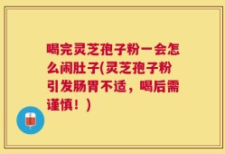 喝完灵芝孢子粉一会怎么闹肚子(灵芝孢子粉引发肠胃不适，喝后需谨慎！)