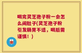 喝完灵芝孢子粉一会怎么闹肚子(灵芝孢子粉引发肠胃不适，喝后需谨慎！)