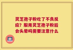 灵芝孢子粉吃了不良反应？服用灵芝孢子粉后会头晕吗需要注意什么
