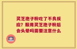 灵芝孢子粉吃了不良反应？服用灵芝孢子粉后会头晕吗需要注意什么
