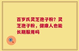 百岁氏灵芝孢子粉？灵芝孢子粉，健康人也能长期服用吗