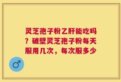 灵芝孢子粉乙肝能吃吗？破壁灵芝孢子粉每天服用几次，每次服多少