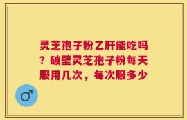 灵芝孢子粉乙肝能吃吗？破壁灵芝孢子粉每天服用几次，每次服多少
