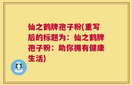 仙之鹤牌孢子粉(重写后的标题为：仙之鹤牌孢子粉：助你拥有健康生活)