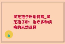 灵芝孢子粉治何病_灵芝孢子粉：治疗多种疾病的天然选择