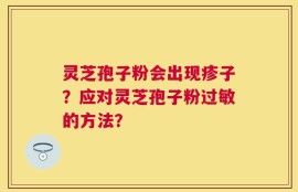 灵芝孢子粉会出现疹子？应对灵芝孢子粉过敏的方法？