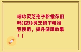 琼珍灵芝孢子粉推荐用吗(琼珍灵芝孢子粉推荐使用，提升健康效果！)