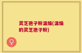 灵芝孢子粉温燥(温燥的灵芝孢子粉)