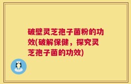 破壁灵芝孢子菌粉的功效(破解保健，探究灵芝孢子菌的功效)