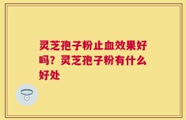 灵芝孢子粉止血效果好吗？灵芝孢子粉有什么好处