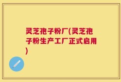 灵芝孢子粉厂(灵芝孢子粉生产工厂正式启用)