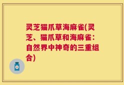 灵芝猫爪草海麻雀(灵芝、猫爪草和海麻雀：自然界中神奇的三重组合)