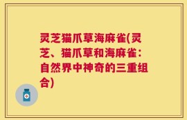 灵芝猫爪草海麻雀(灵芝、猫爪草和海麻雀：自然界中神奇的三重组合)