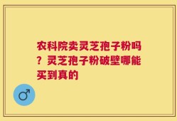 农科院卖灵芝孢子粉吗？灵芝孢子粉破壁哪能买到真的