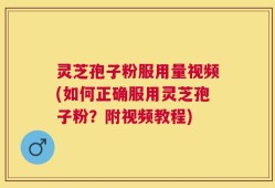 灵芝孢子粉服用量视频(如何正确服用灵芝孢子粉？附视频教程)