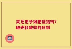 灵芝孢子细胞壁结构？破壳和破壁的区别