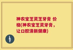 神农宝芝灵芝牙膏 价格(神农宝芝灵牙膏，让口腔清新健康)