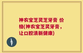 神农宝芝灵芝牙膏 价格(神农宝芝灵牙膏，让口腔清新健康)