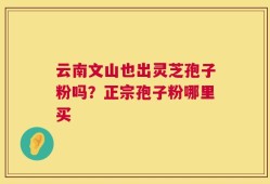 云南文山也出灵芝孢子粉吗？正宗孢子粉哪里买