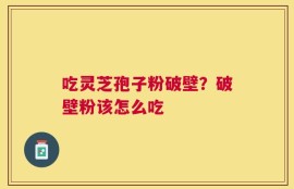 吃灵芝孢子粉破壁？破壁粉该怎么吃