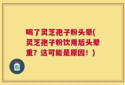 喝了灵芝孢子粉头晕(灵芝孢子粉饮用后头晕重？这可能是原因！)