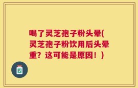 喝了灵芝孢子粉头晕(灵芝孢子粉饮用后头晕重？这可能是原因！)