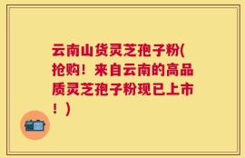 云南山货灵芝孢子粉(抢购！来自云南的高品质灵芝孢子粉现已上市！)