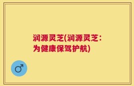 润源灵芝(润源灵芝：为健康保驾护航)