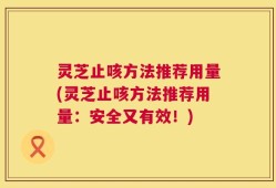 灵芝止咳方法推荐用量(灵芝止咳方法推荐用量：安全又有效！)