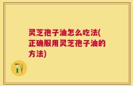 灵芝孢子油怎么吃法(正确服用灵芝孢子油的方法)