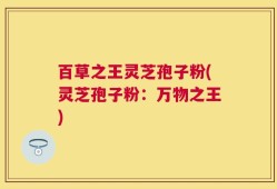 百草之王灵芝孢子粉(灵芝孢子粉：万物之王)