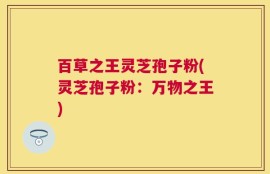 百草之王灵芝孢子粉(灵芝孢子粉：万物之王)