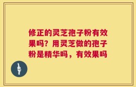修正的灵芝孢子粉有效果吗？用灵芝做的孢子粉是精华吗，有效果吗