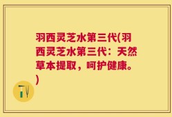 羽西灵芝水第三代(羽西灵芝水第三代：天然草本提取，呵护健康。)
