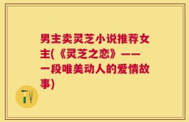 男主卖灵芝小说推荐女主(《灵芝之恋》——一段唯美动人的爱情故事)