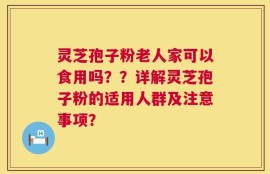 灵芝孢子粉老人家可以食用吗？？详解灵芝孢子粉的适用人群及注意事项？